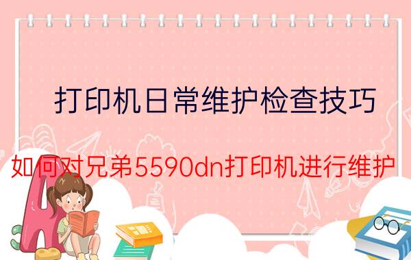 打印机日常维护检查技巧 如何对兄弟5590dn打印机进行维护？